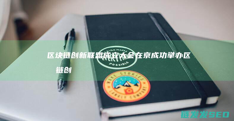 区块链创新联盟成立大会在京成功举办 (区块链创新解决方案)