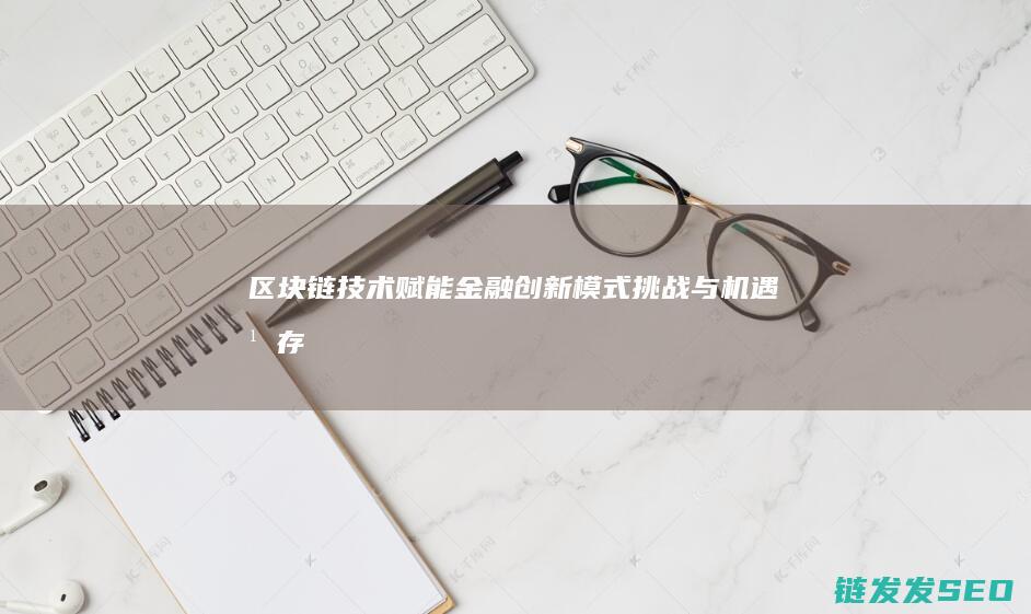 区块链技术赋能金融：创新模式、挑战与机遇并存 (区块链技术赋能会计信息质量)