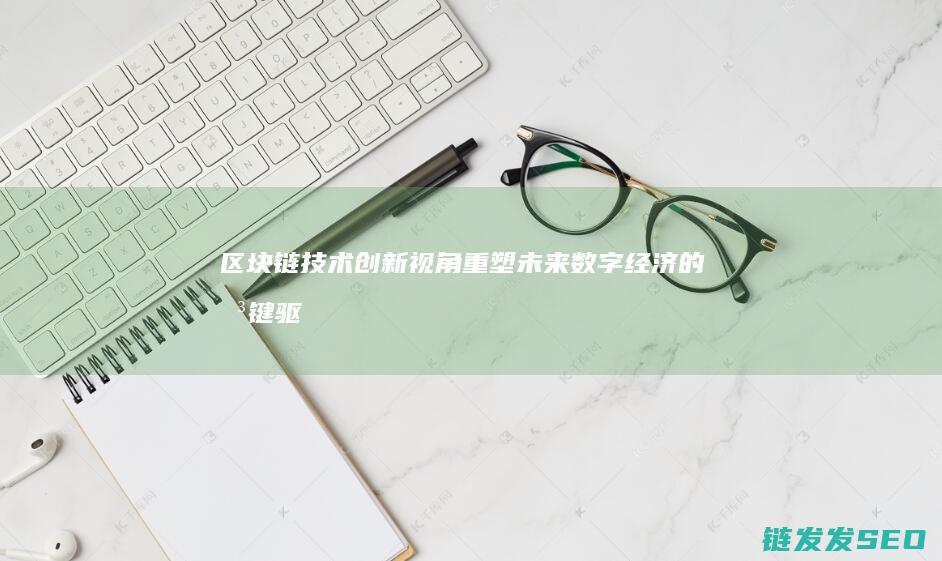 区块链技术创新视角：重塑未来数字经济的关键驱动力 (区块链技术创新要推动什么等区块链技术创新)