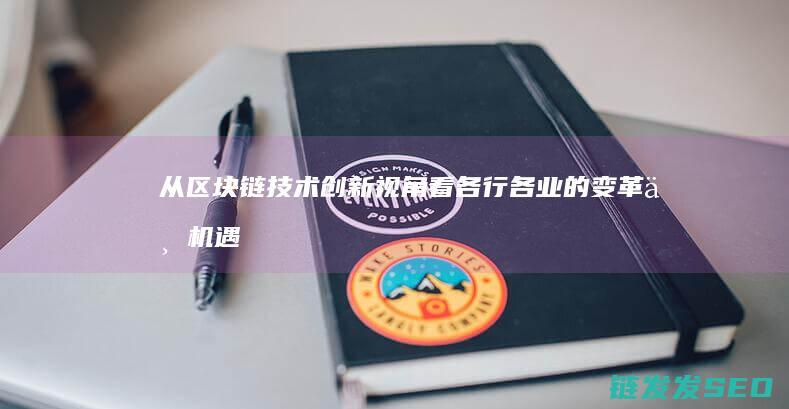 从区块链技术创新视角看各行各业的变革与机遇 (从区块链技术角度出发其发展历程可分为几个阶段)