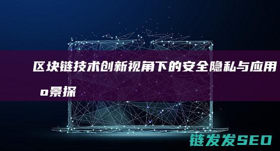 区块链技术创新视角下的安全、隐私与应用场景探索 (区块链技术创新要推动什么等区块链技术创新)