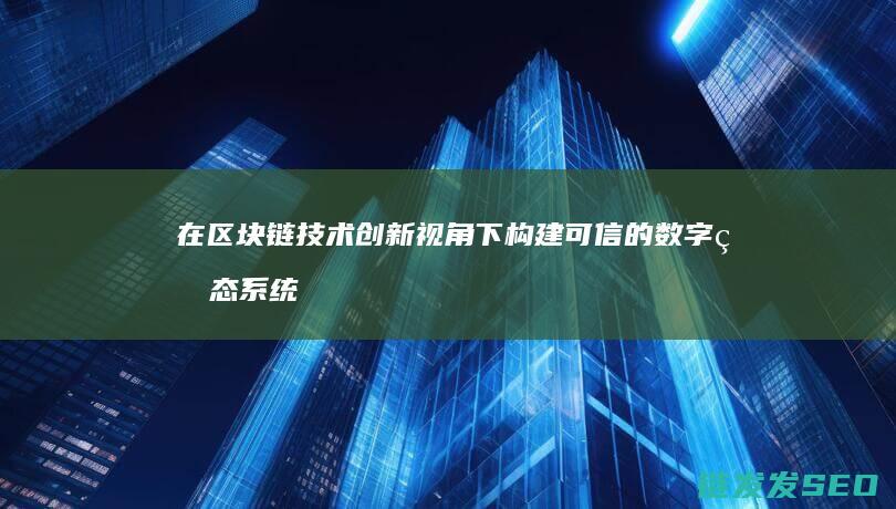 在区块链技术创新视角下构建可信的数字生态系统 (在区块链技术的应用实践中)