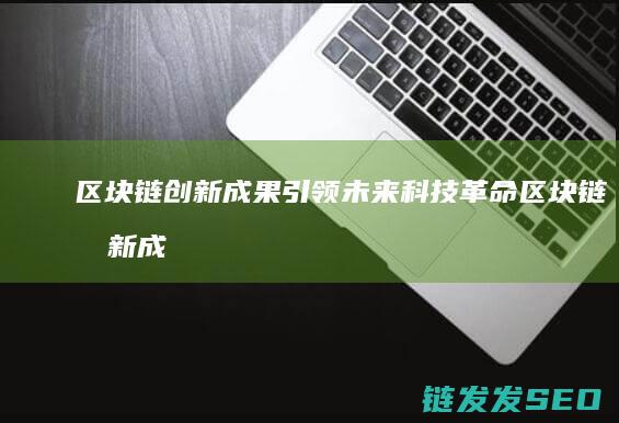 区块链创新成果引领未来科技革命 (区块链创新成功案例)