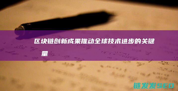 区块链创新成果：推动全球技术进步的关键力量 (区块链创新成果有哪些)