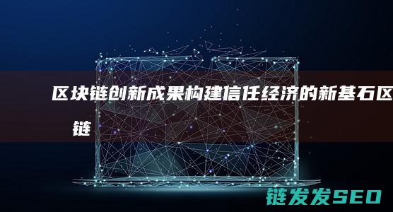 区块链创新成果：构建信任经济的新基石 (区块链创新成功案例)