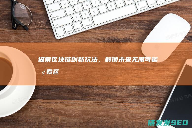探索区块链创新玩法，解锁未来无限可能 (探索区块链创始人是谁)