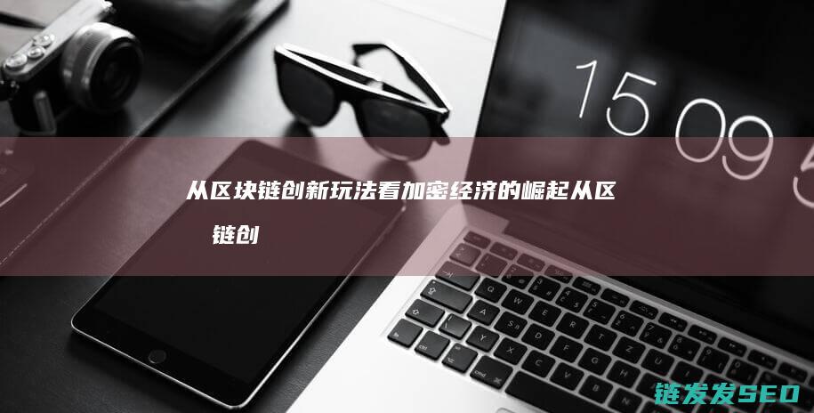 从区块链创新玩法看加密经济的崛起 (从区块链创新角度分析)