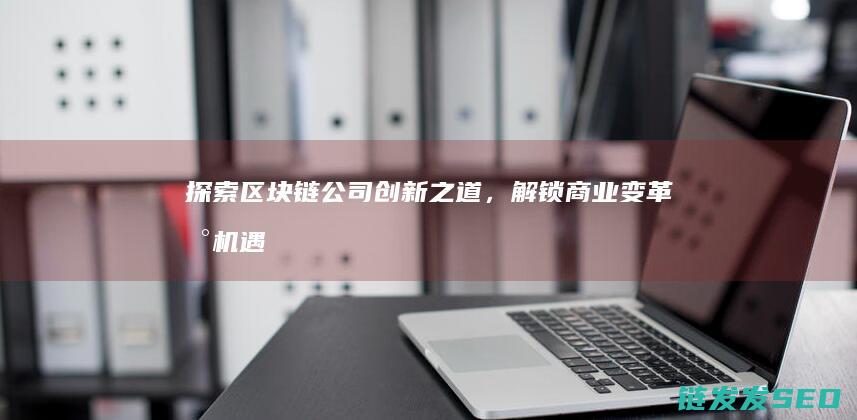 探索区块链公司创新之道，解锁商业变革新机遇 (探索区块链技术)