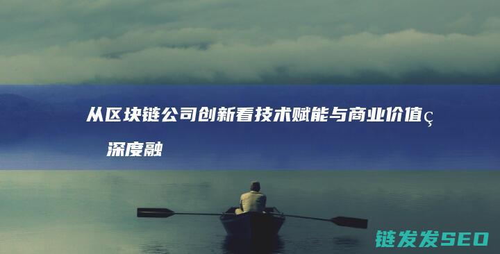 从区块链公司创新看技术赋能与商业价值的深度融合 (从区块链公司开始崛起)