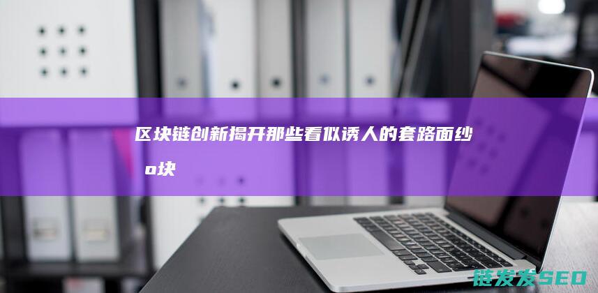 区块链创新：揭开那些看似诱人的套路面纱 (区块链创新创业项目)