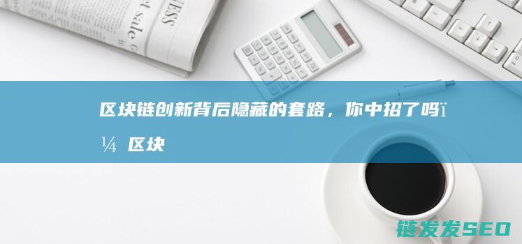 区块链创新背后隐藏的套路，你中招了吗？ (区块链技术的创新)