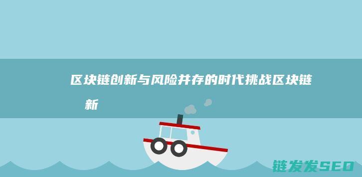 区块链：创新与风险并存的时代挑战 (区块链创新创业项目)