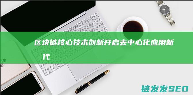 区块链核心技术创新：开启去中心化应用新时代 (区块链核心技术是什么)