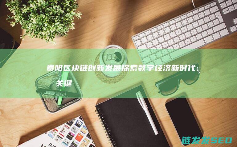 贵阳区块链创新发展：探索数字经济新时代的关键驱动力 (贵阳区块链创始人是谁)