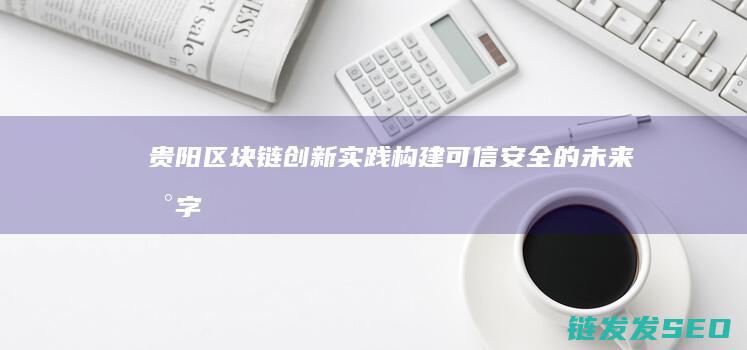 贵阳区块链创新实践：构建可信、安全的未来数字生态系统 (贵阳区块链创新大厦)