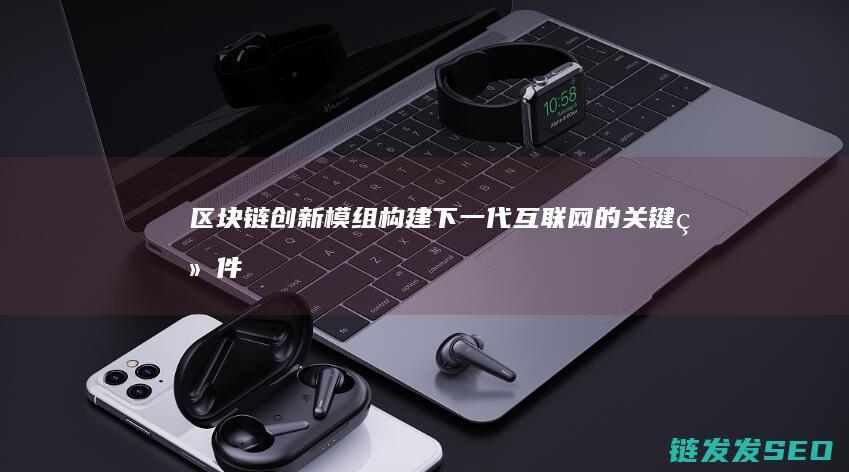 区块链创新模组：构建下一代互联网的关键组件 (区块链创新模式有哪些)