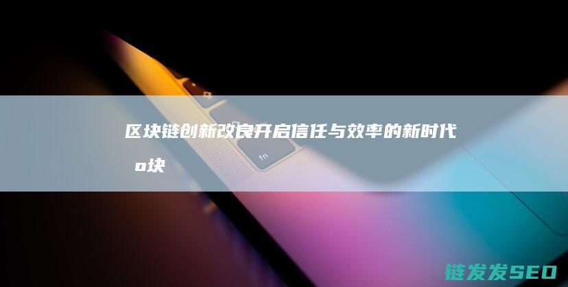 区块链创新改良：开启信任与效率的新时代 (区块链创新解决方案)
