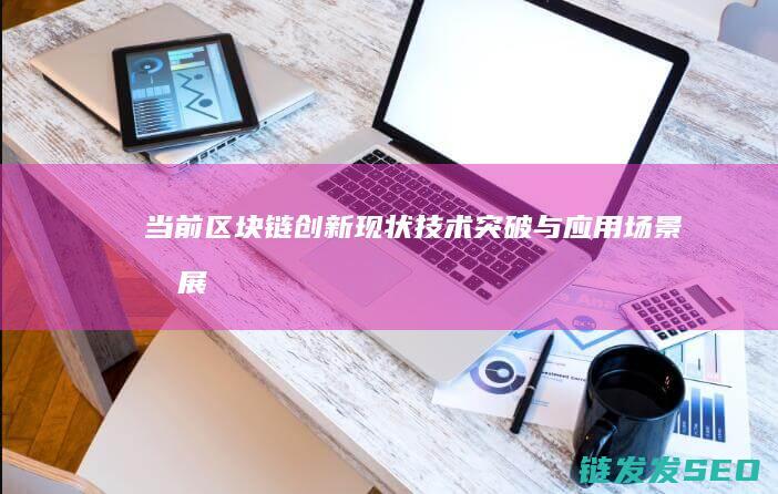 当前区块链创新现状：技术突破与应用场景拓展 (当前区块链创新点在哪)