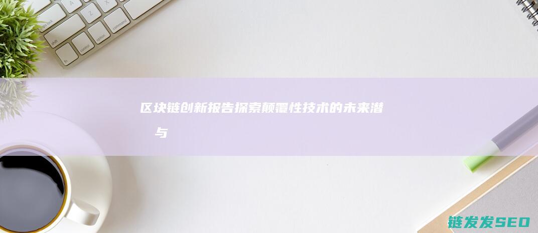 《区块链创新报告：探索颠覆性技术的未来潜力与应用前景》 (区块链创新解决方案)
