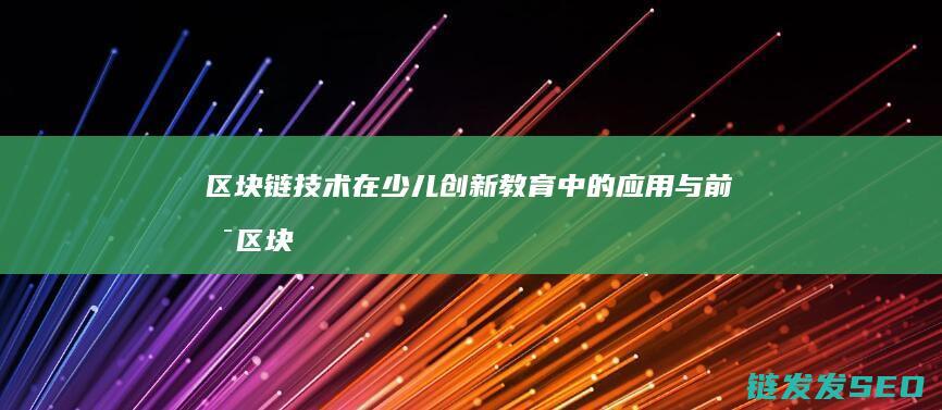 区块链技术在少儿创新教育中的应用与前景 (区块链技术在供应链管理中的作用主要是)