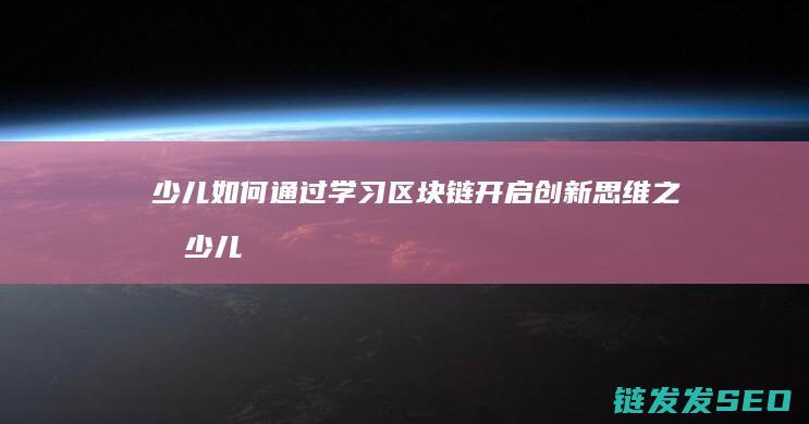 少儿如何通过学习区块链开启创新思维之旅 (少儿如何通过幼儿认知)