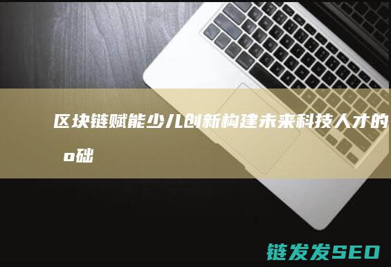 区块链赋能少儿创新：构建未来科技人才的基础 (区块链赋能中心)