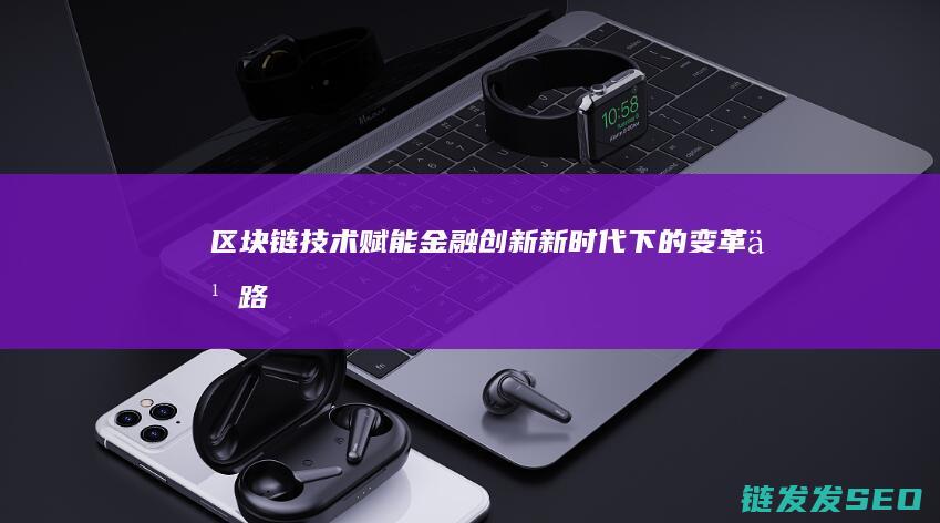 区块链技术赋能金融创新：新时代下的变革之路 (区块链技术赋能供应链金融)