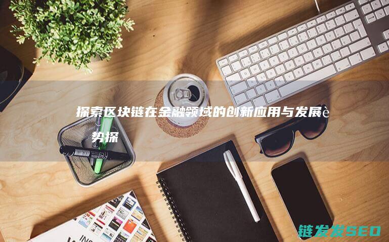 探索区块链在金融领域的创新应用与发展趋势 (探索区块链在社会保险费征收)