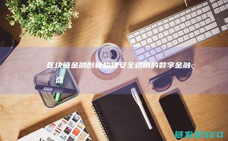 区块链金融创新：构建安全、透明的数字金融生态系统 (区块链金融创新实训平台)