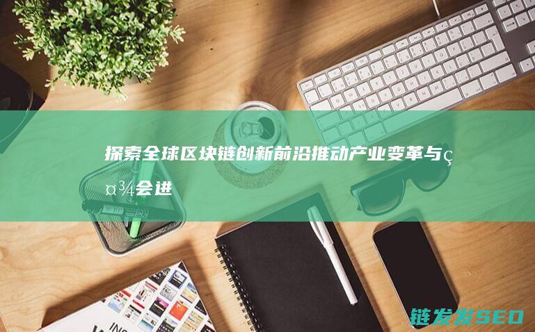 探索全球区块链创新前沿：推动产业变革与社会进步 (探索全球区块链的意义)
