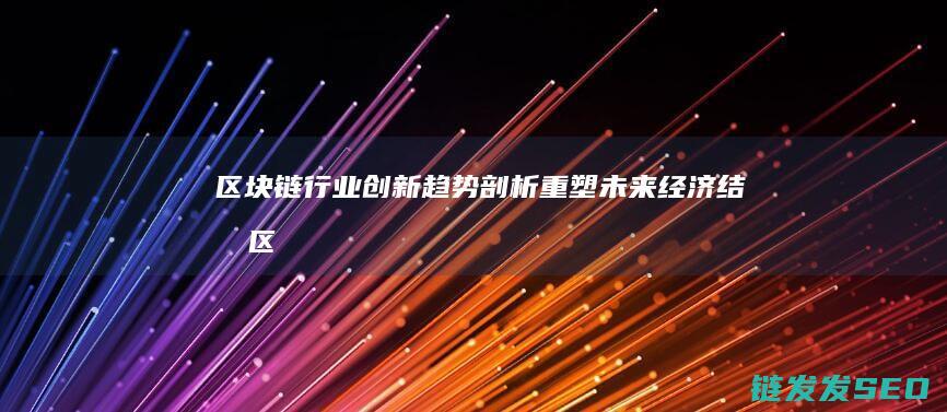 区块链行业创新趋势剖析：重塑未来经济结构 (区块链行业创新)