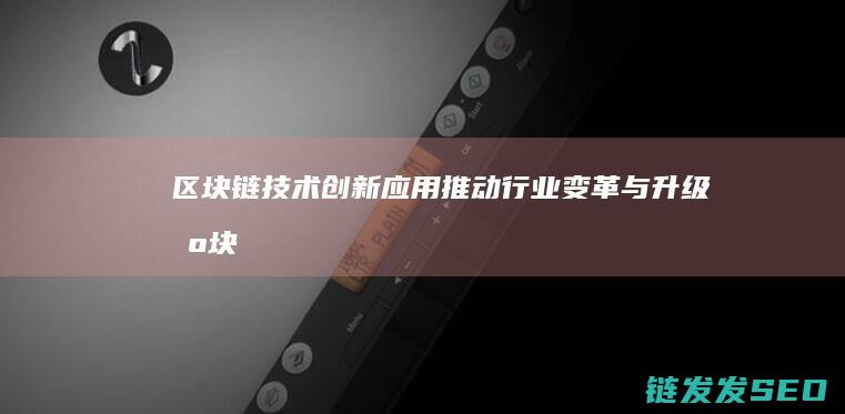 区块链技术创新应用：推动行业变革与升级 (区块链技术创新要推动什么等区块链技术创新)