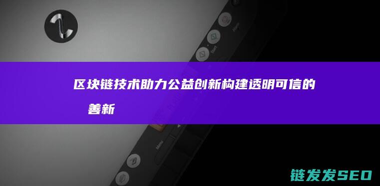 区块链技术助力公益创新：构建透明可信的慈善新生态 (区块链技术助力 让数字资产管理 更加便捷透明)