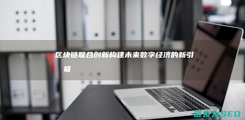 区块链联合创新：构建未来数字经济的新引擎 (联合区块链技术)
