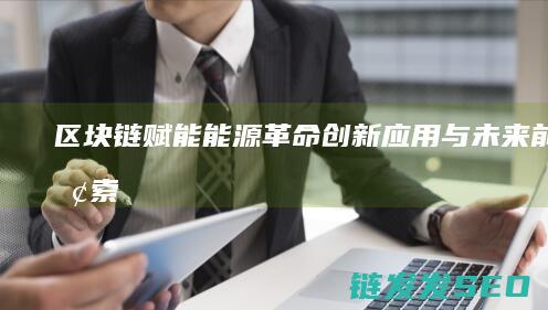 区块链赋能能源革命：创新应用与未来前景探索 (区块链赋能保险)