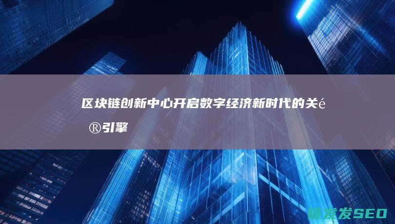 区块链创新中心：开启数字经济新时代的关键引擎 (区块链创新中心是什么)