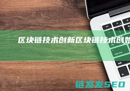 区块链技术创新 (区块链技术创始人)