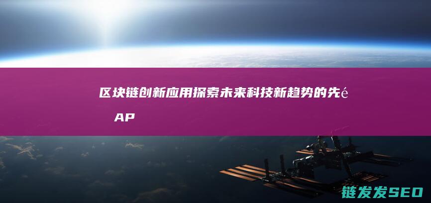 区块链创新应用：探索未来科技新趋势的先锋APP (区块链创新应用试点)