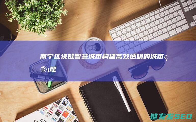 南宁区块链+智慧城市：构建高效透明的城市管理新模式 (南宁区块链商家平台)