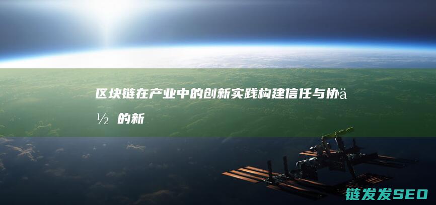 区块链在产业中的创新实践：构建信任与协作的新生态 (区块链在产业中的应用)