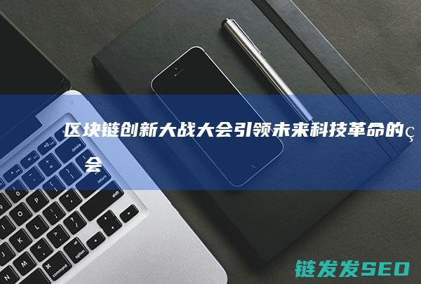 区块链创新大战大会：引领未来科技革命的盛会 (区块链创新大赛获奖作品)