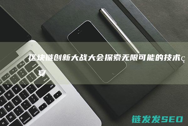区块链创新大战大会：探索无限可能的技术盛宴 (区块链创新大赛获奖作品)