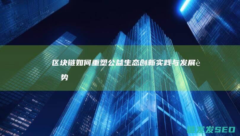 区块链如何重塑公益生态：创新实践与发展趋势 (区块链如何重塑未来)