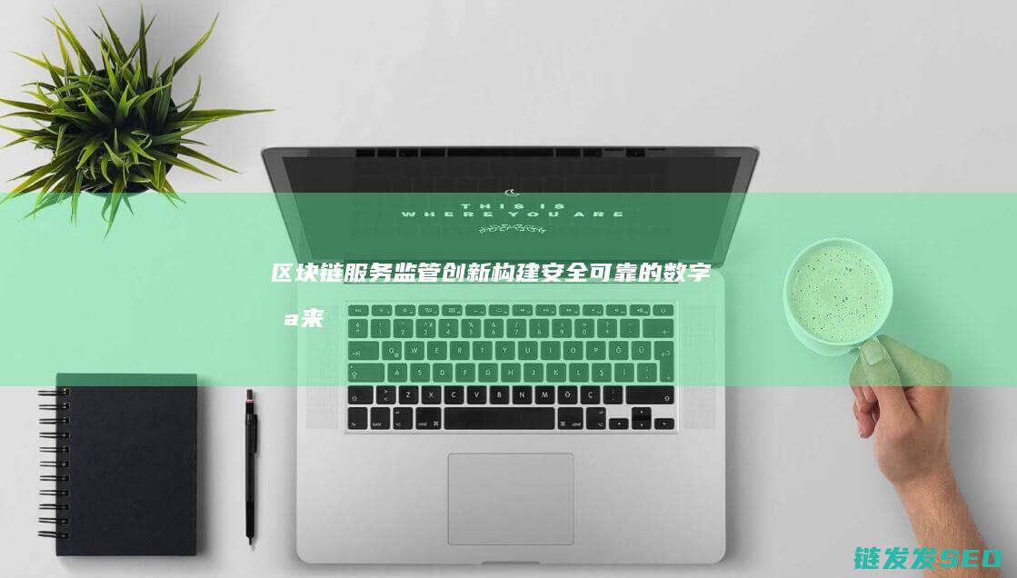 区块链服务监管创新：构建安全可靠的数字未来 (区块链服务监管办法)