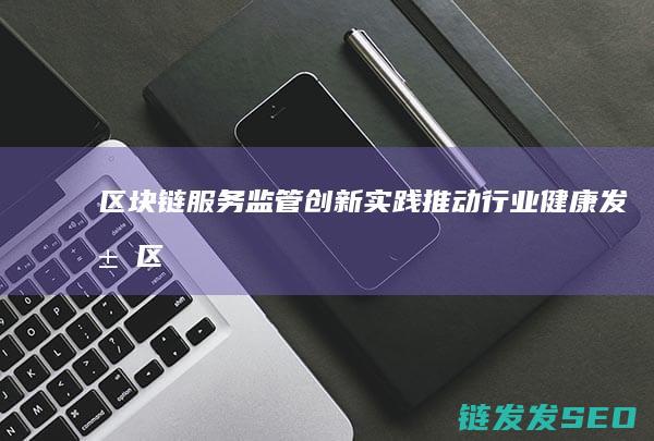 区块链服务监管创新实践：推动行业健康发展 (区块链服务监控)