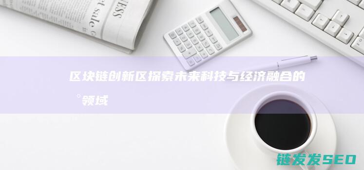 区块链创新区：探索未来科技与经济融合的新领域 (区块链产业创新基地)