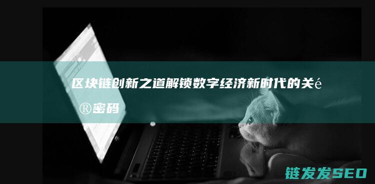 区块链创新之道：解锁数字经济新时代的关键密码 (区块链创新解决方案)