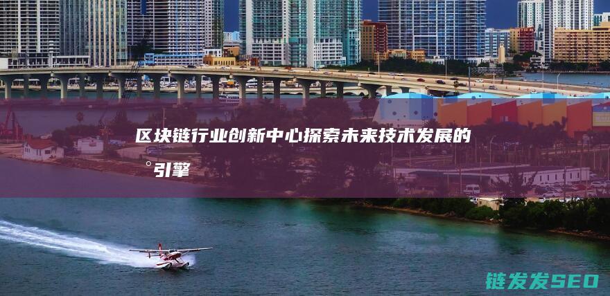 区块链行业创新中心：探索未来技术发展的新引擎 (区块链行业创业方向)