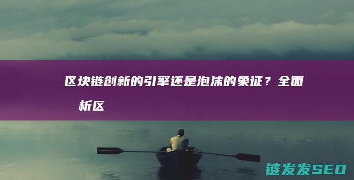 区块链：创新的引擎还是泡沫的象征？全面剖析区块链技术的革新意义与潜在风险 (区块链创新创业项目)