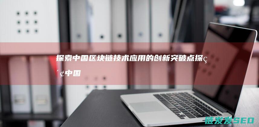 探索中国区块链技术应用的创新突破点 (探索中国区块链的意义)